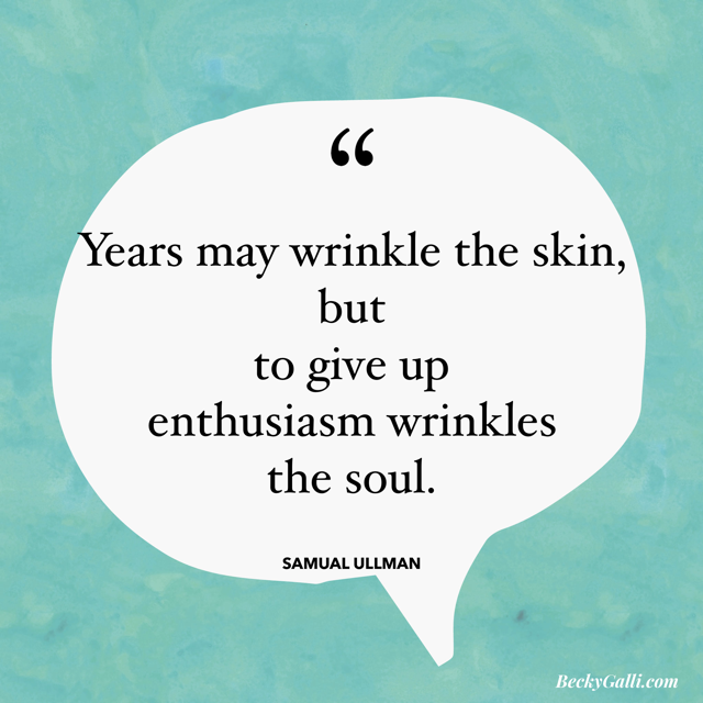 ...to give up enthusiasm wrinkles the soul.