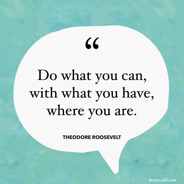 Do what you can, with what you have, where you are. —Theodore Roosevelt