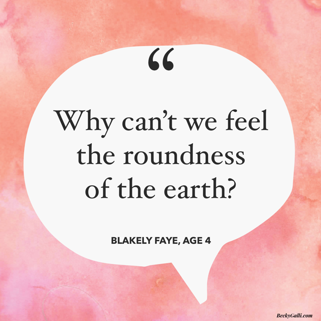 Why can’t I feel the roundness of the earth? --Blakely Faye, age 4