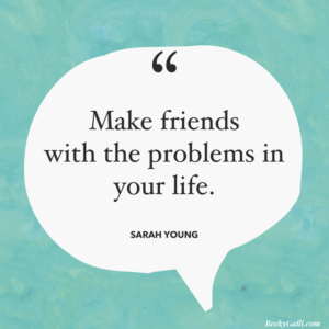 Make friends with the problems in your life. – Sarah Young