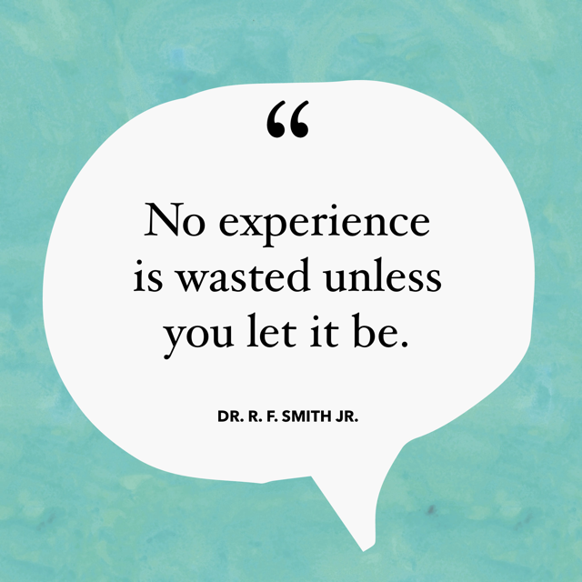 No experience is wasted unless you let it be.—Dr. R. F. Smith Jr.