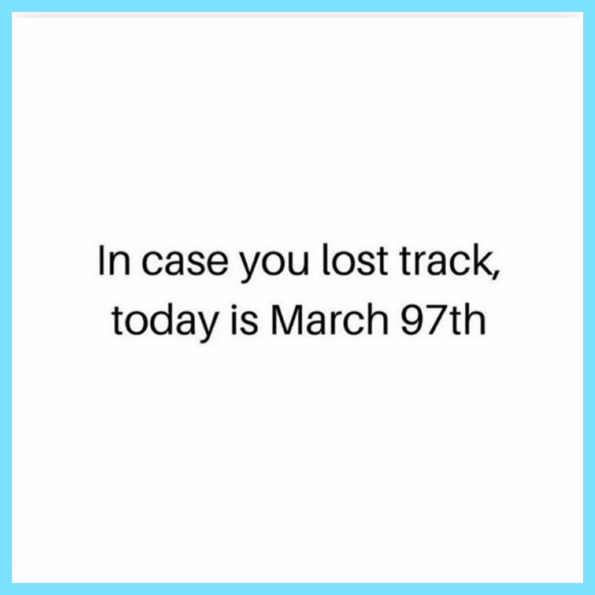 In case you lost track, today is March 97th