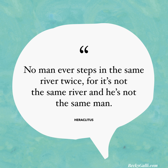 No man ever steps in the same river twice, for it's not the same river and he's not the same man.