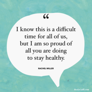 I know this is a difficult time for all of us, but I am so proud of all you are doing to stay healthy.