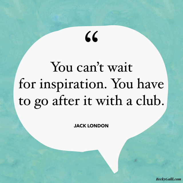 You can’t wait for inspiration—you have to go after it with a club. – Jack London