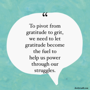 To pivot from gratitude to grit, we need to let gratitude become the fuel to help us power through our struggles.
