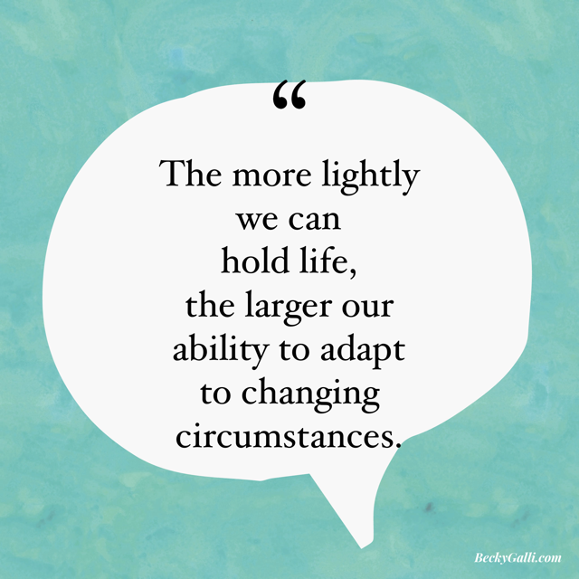 The more lightly we can hold life, the larger our ability is to adapt to changing circumstances.