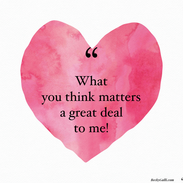 What you think matters a great deal to me.