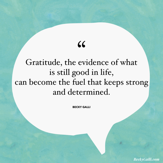 Gratitude, the evidence of what is still good in life, can become the fuel that keeps us strong and determined.