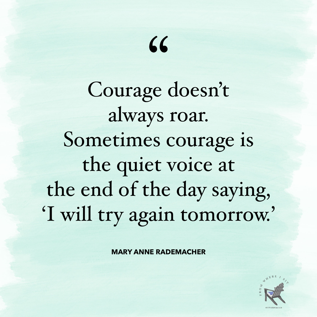 Courage doesn’t always roar. Sometimes courage is the quiet voice at the end of the day saying, “I will try again tomorrow.”—Mary Anne Rademacher