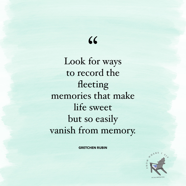 Look for ways to record the fleeting memories that make life sweet but so easily vanish from memory. – Gretchen Rubin