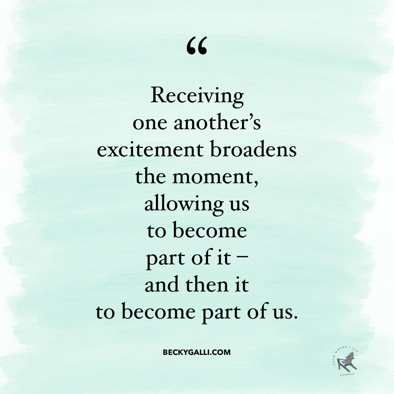 Receiving one another’s’ excitement broadens the moment, allowing us to become part of it—and then it to become part of us.