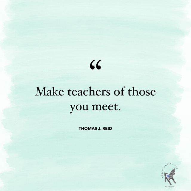 Make teachers of others you meet. — Thomas J. Reid