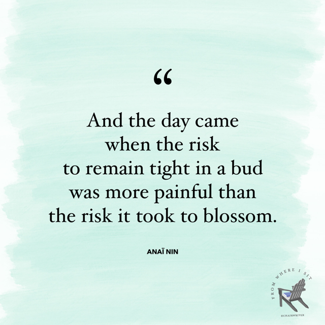 And the day came when the risk to remain tight in a bud was more painful than the risk it took to blossom. –Anaïs Nin