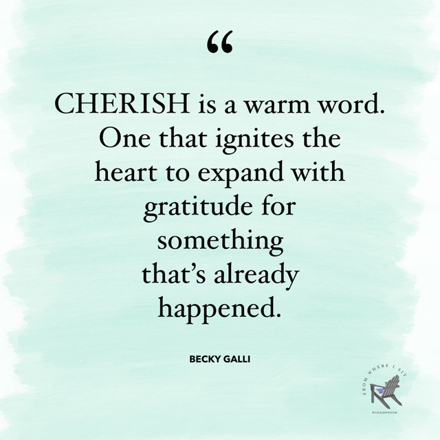 Cherish is a warm word. One that ignites the heart to expand with gratitude for something that has already happened. — Becky Galli